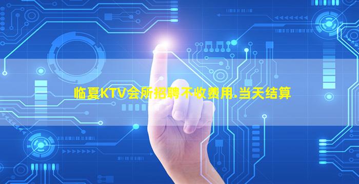 临夏KTV会所招聘不收费用.当天结算