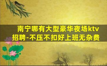 南宁哪有大型豪华夜场ktv招聘-不压不扣好上班无杂费